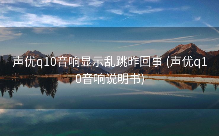 声优q10音响显示乱跳昨回事 (声优q10音响说明书)