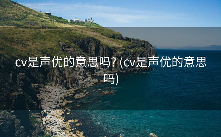 cv是声优的意思吗? (cv是声优的意思吗)