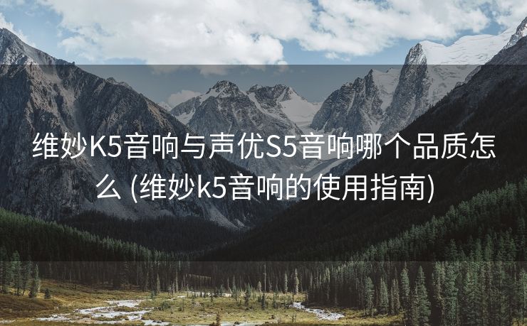 维妙K5音响与声优S5音响哪个品质怎么 (维妙k5音响的使用指南)