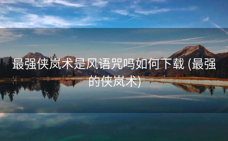 最强侠岚术是风语咒吗如何下载 (最强的侠岚术)