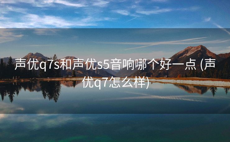 声优q7s和声优s5音响哪个好一点 (声优q7怎么样)