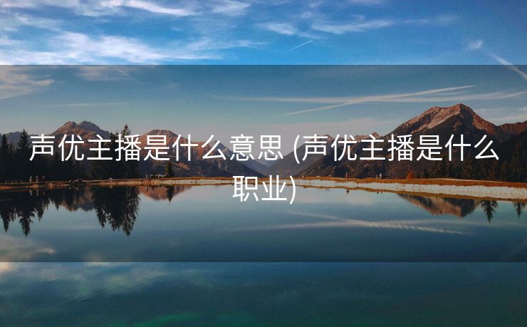 声优主播是什么意思 (声优主播是什么职业)