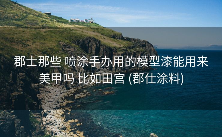 郡士那些 喷涂手办用的模型漆能用来美甲吗 比如田宫 (郡仕涂料)