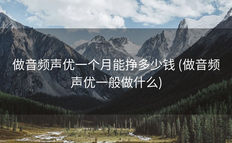 做音频声优一个月能挣多少钱 (做音频声优一般做什么)
