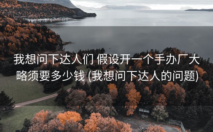 我想问下达人们 假设开一个手办厂大略须要多少钱 (我想问下达人的问题)