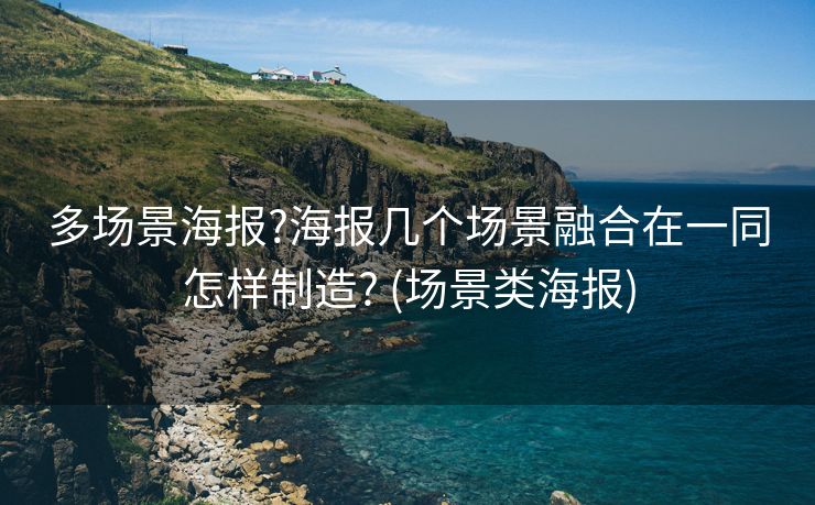 多场景海报?海报几个场景融合在一同怎样制造? (场景类海报)