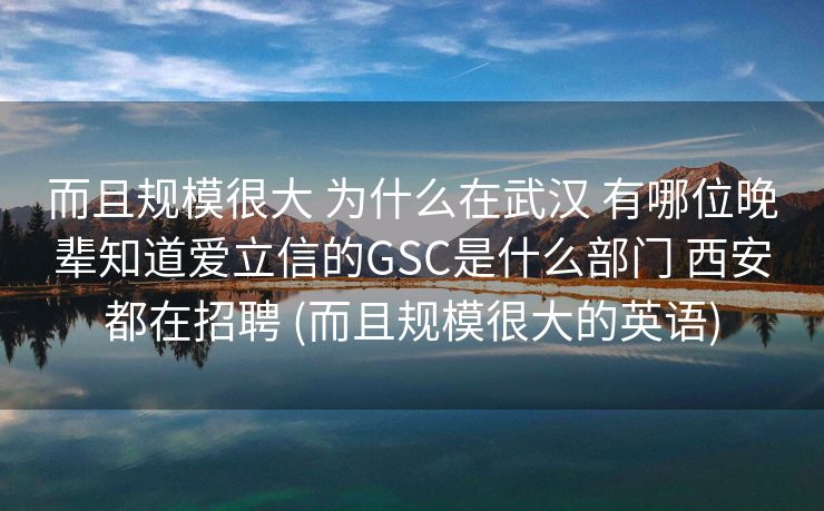 而且规模很大 为什么在武汉 有哪位晚辈知道爱立信的GSC是什么部门 西安都在招聘 (而且规模很大的英语)