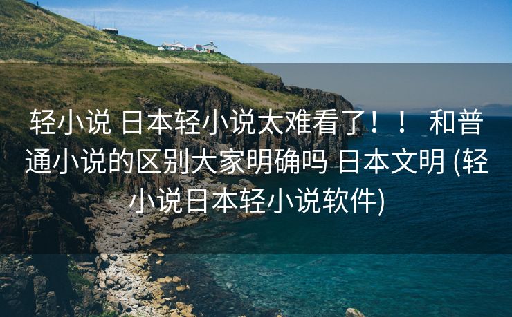 轻小说 日本轻小说太难看了！！ 和普通小说的区别大家明确吗 日本文明 (轻小说日本轻小说软件)