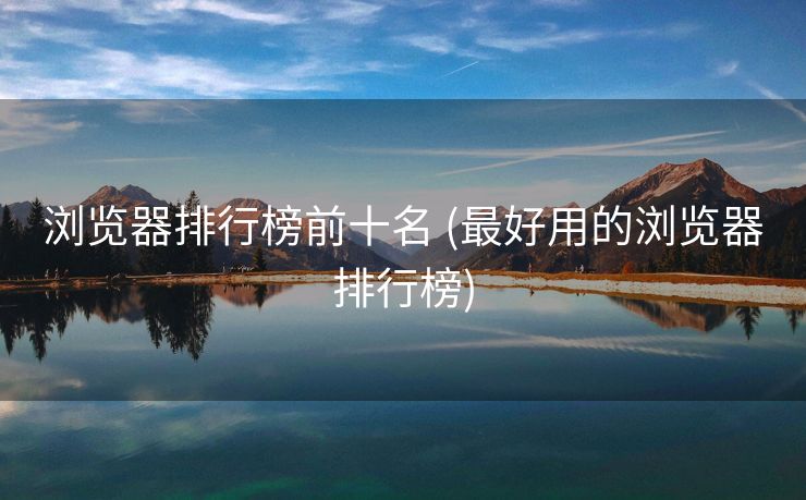 浏览器排行榜前十名 (最好用的浏览器排行榜)