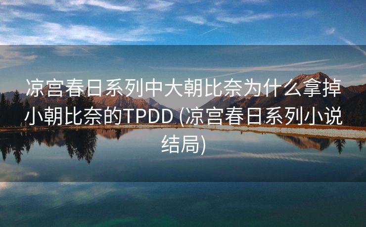 凉宫春日系列中大朝比奈为什么拿掉小朝比奈的TPDD (凉宫春日系列小说结局)