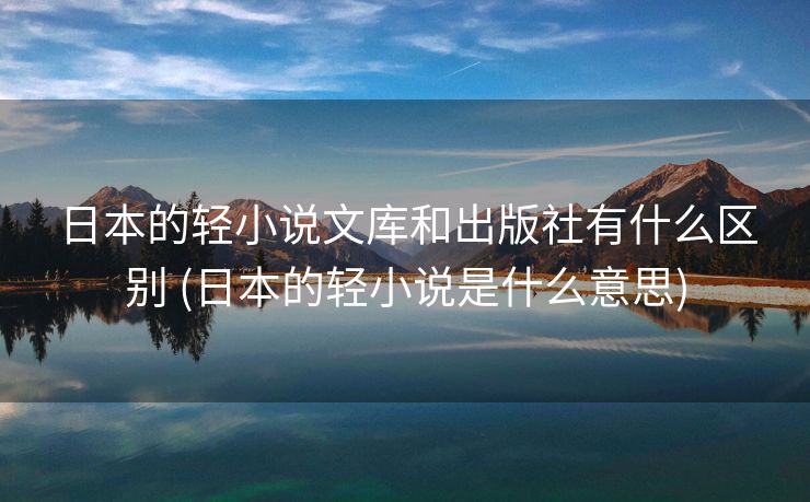 日本的轻小说文库和出版社有什么区别 (日本的轻小说是什么意思)