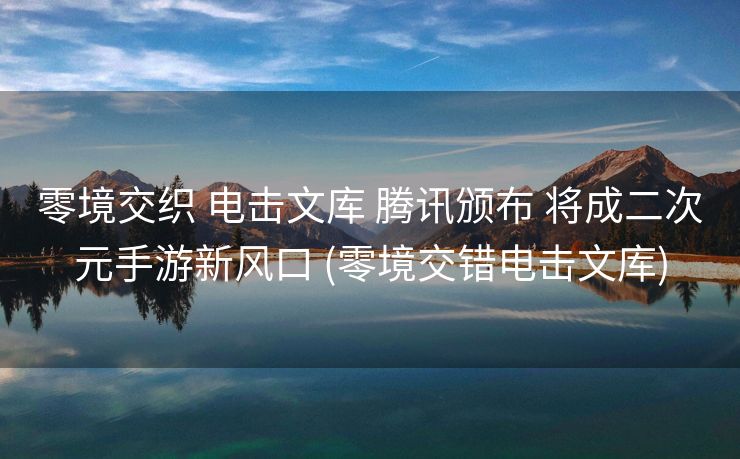 零境交织 电击文库 腾讯颁布 将成二次元手游新风口 (零境交错电击文库)