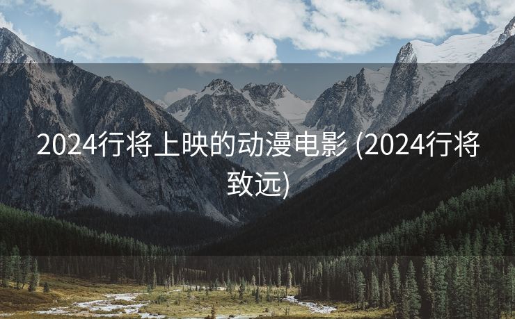 2024行将上映的动漫电影 (2024行将致远)