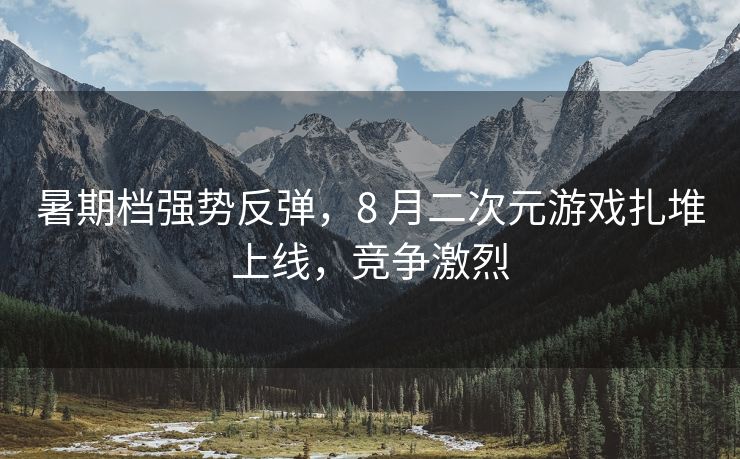 暑期档强势反弹，8 月二次元游戏扎堆上线，竞争激烈