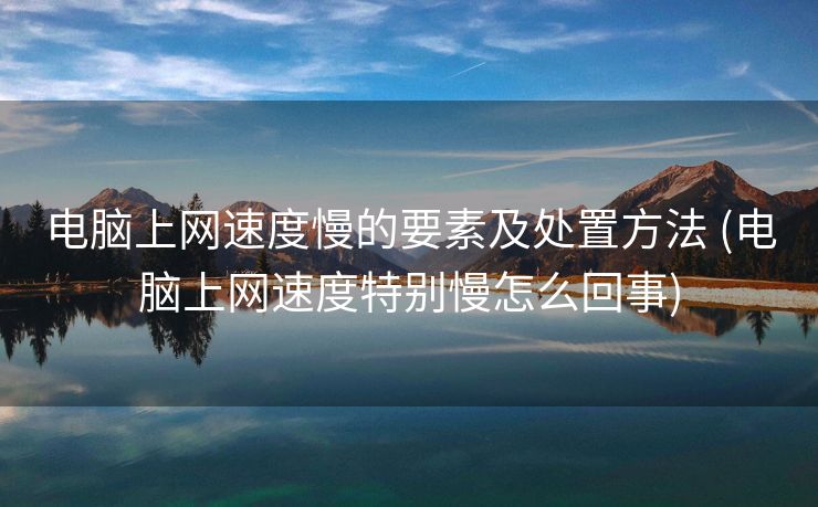 电脑上网速度慢的要素及处置方法 (电脑上网速度特别慢怎么回事)