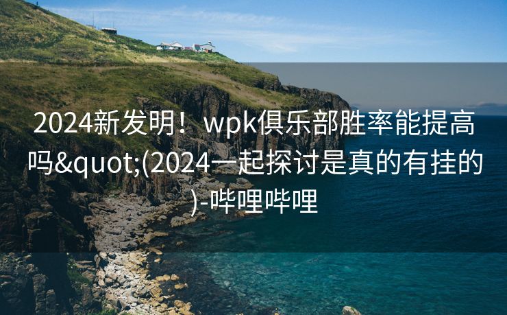 2024新发明！wpk俱乐部胜率能提高吗"(2024一起探讨是真的有挂的)-哔哩哔哩