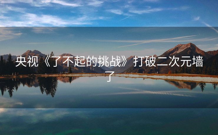 央视《了不起的挑战》打破二次元墙了