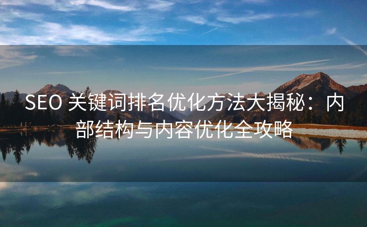 SEO 关键词排名优化方法大揭秘：内部结构与内容优化全攻略