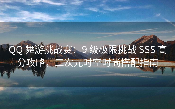 QQ 舞游挑战赛：9 级极限挑战 SSS 高分攻略，二次元时空时尚搭配指南