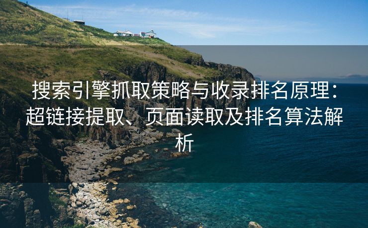 搜索引擎抓取策略与收录排名原理：超链接提取、页面读取及排名算法解析