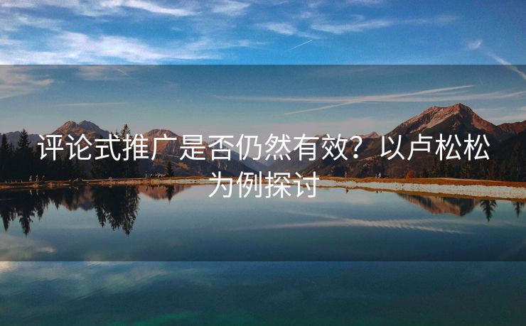 评论式推广是否仍然有效？以卢松松为例探讨