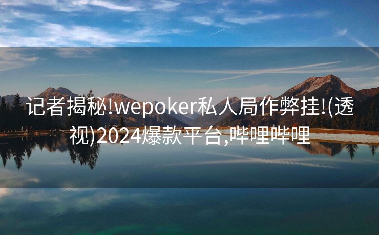 记者揭秘!wepoker私人局作弊挂!(透视)2024爆款平台,哔哩哔哩
