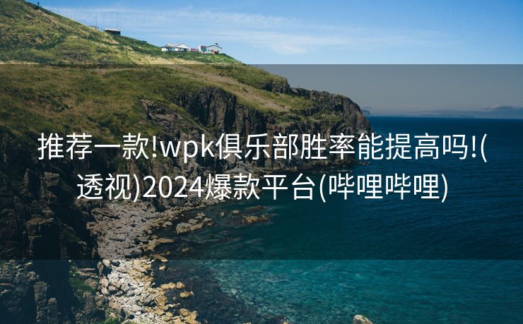 推荐一款!wpk俱乐部胜率能提高吗!(透视)2024爆款平台(哔哩哔哩)