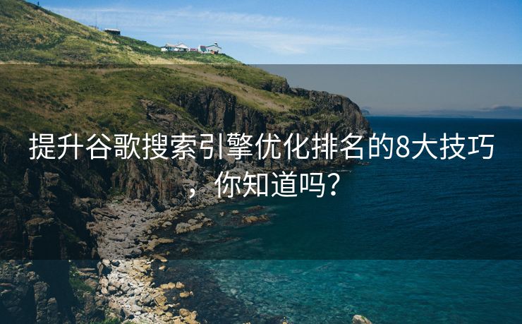 提升谷歌搜索引擎优化排名的8大技巧，你知道吗？