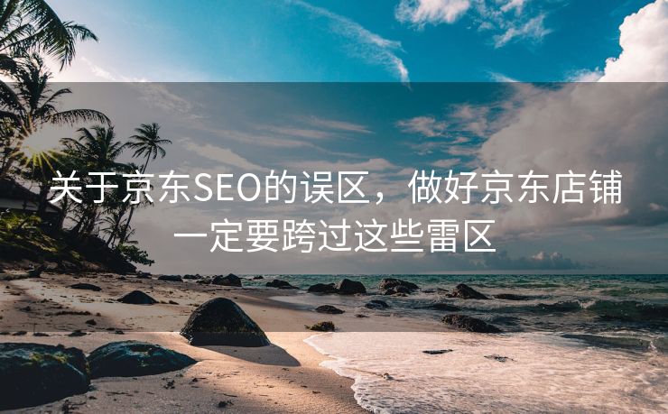 关于京东SEO的误区，做好京东店铺一定要跨过这些雷区