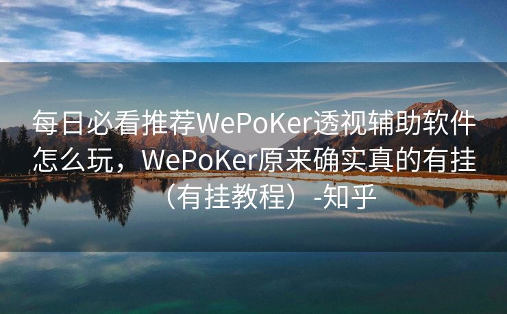 每日必看推荐WePoKer透视辅助软件怎么玩，WePoKer原来确实真的有挂（有挂教程）-知乎