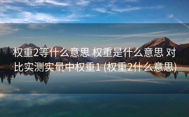 权重2等什么意思 权重是什么意思 对比实测实量中权重1 (权重2什么意思)