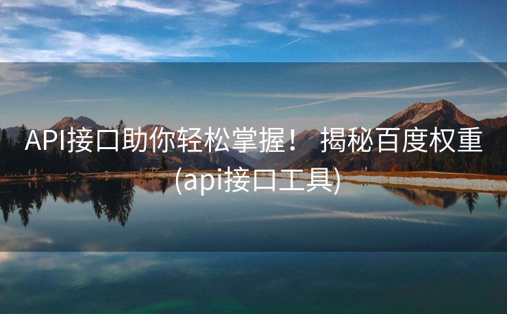 API接口助你轻松掌握！ 揭秘百度权重 (api接口工具)