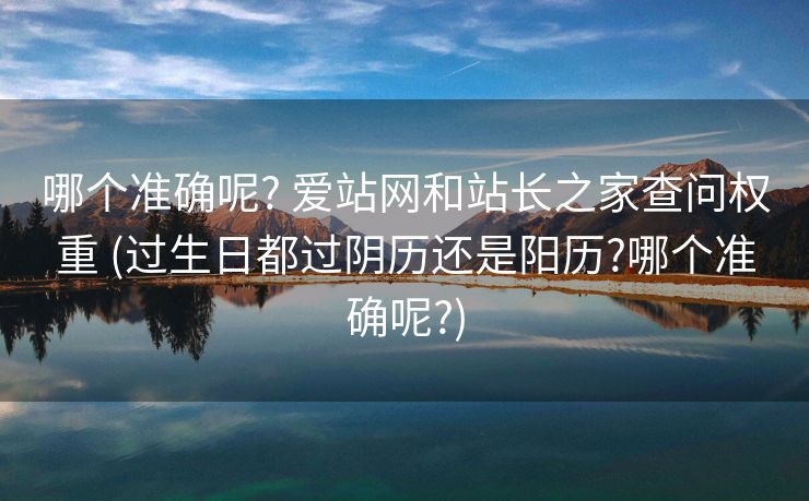 哪个准确呢? 爱站网和站长之家查问权重 (过生日都过阴历还是阳历?哪个准确呢?)