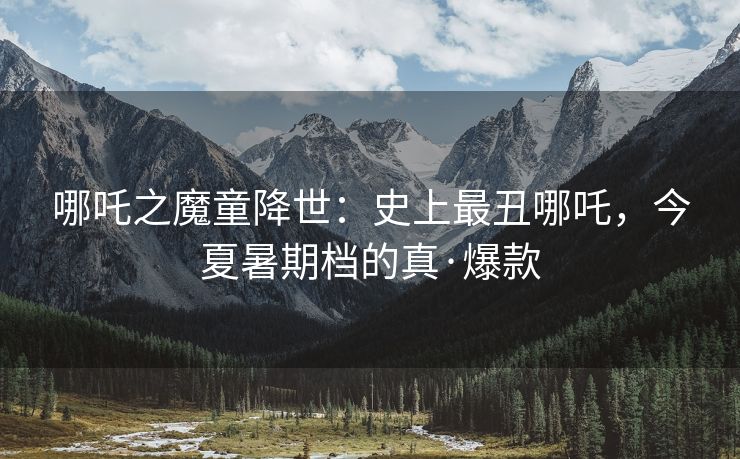 哪吒之魔童降世：史上最丑哪吒，今夏暑期档的真·爆款