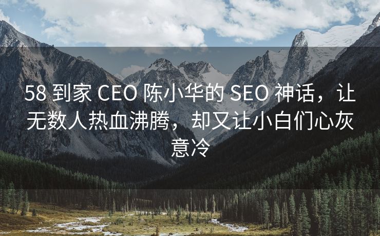 58 到家 CEO 陈小华的 SEO 神话，让无数人热血沸腾，却又让小白们心灰意冷