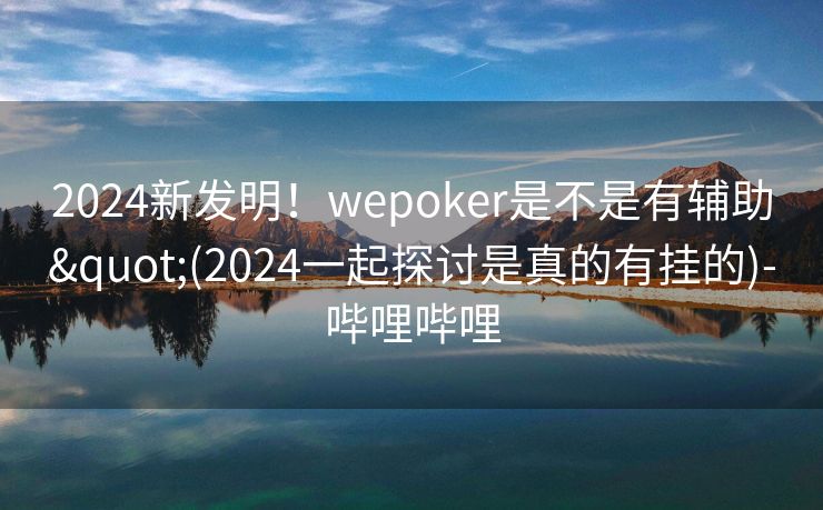 2024新发明！wepoker是不是有辅助"(2024一起探讨是真的有挂的)-哔哩哔哩