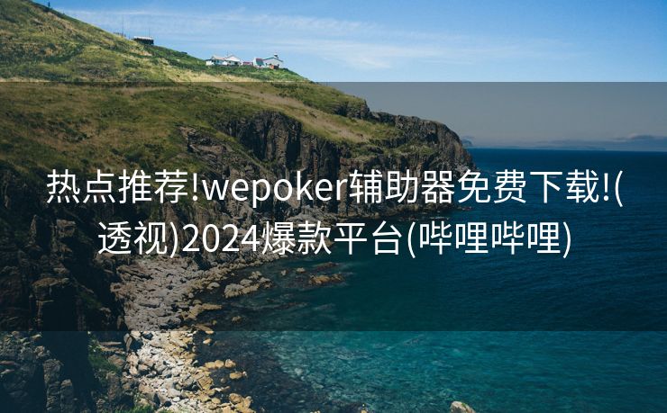 热点推荐!wepoker辅助器免费下载!(透视)2024爆款平台(哔哩哔哩)