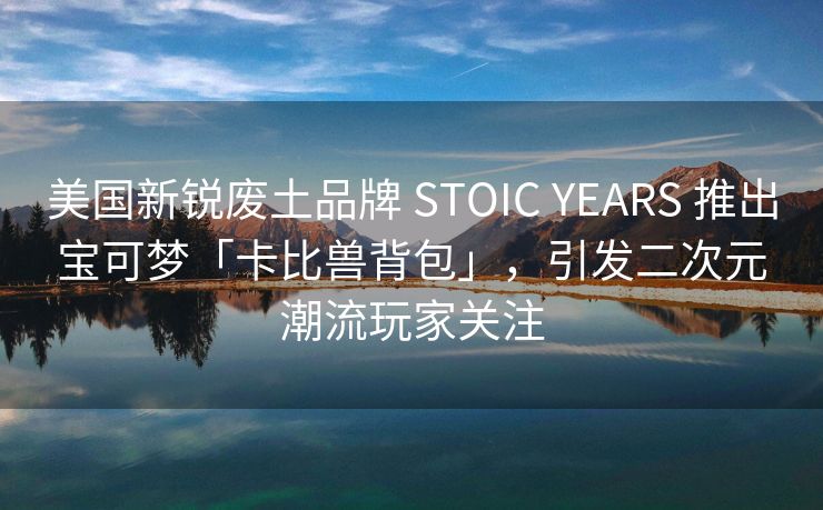 美国新锐废土品牌 STOIC YEARS 推出宝可梦「卡比兽背包」，引发二次元潮流玩家关注