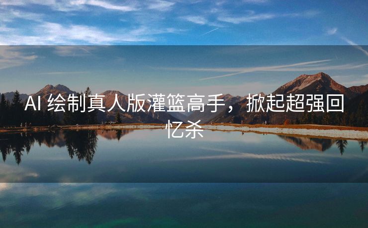 AI 绘制真人版灌篮高手，掀起超强回忆杀