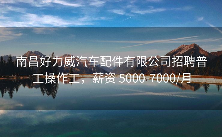 南昌好力威汽车配件有限公司招聘普工操作工，薪资 5000-7000/月