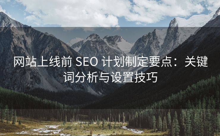 网站上线前 SEO 计划制定要点：关键词分析与设置技巧