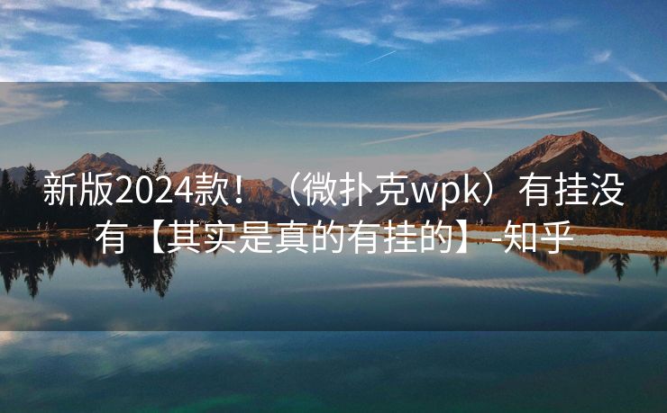 新版2024款！（微扑克wpk）有挂没有【其实是真的有挂的】-知乎