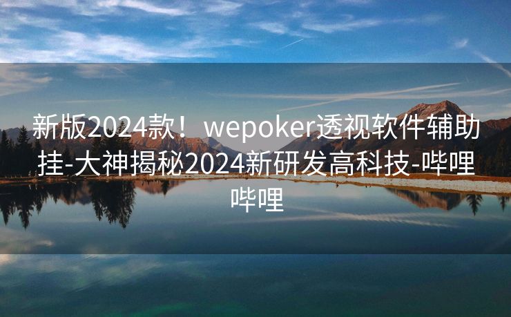 新版2024款！wepoker透视软件辅助挂-大神揭秘2024新研发高科技-哔哩哔哩