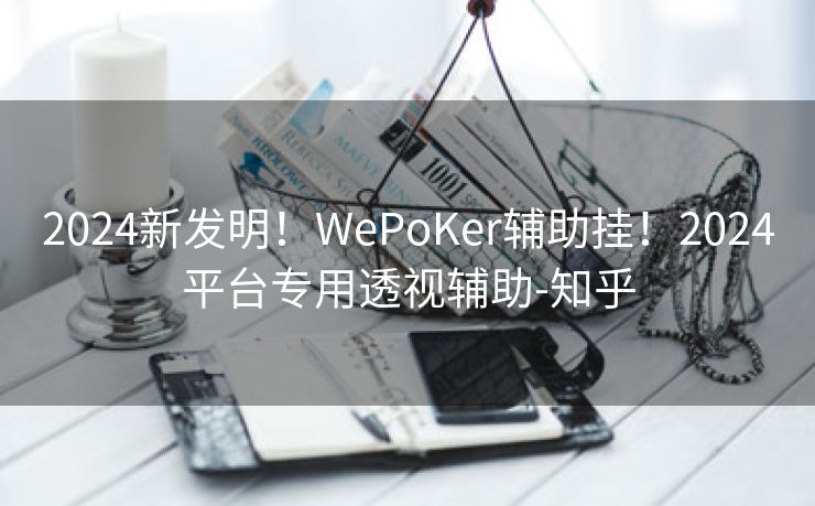 2024新发明！WePoKer辅助挂！2024平台专用透视辅助-知乎