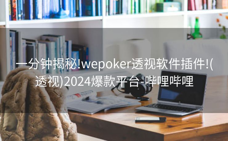 一分钟揭秘!wepoker透视软件插件!(透视)2024爆款平台-哔哩哔哩