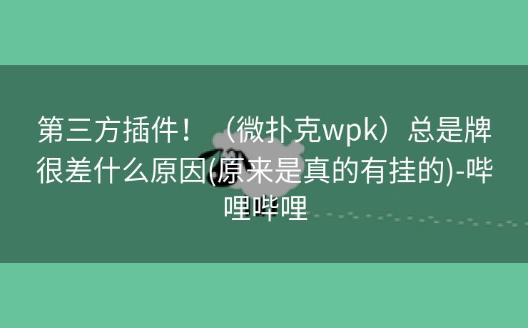 第三方插件！（微扑克wpk）总是牌很差什么原因(原来是真的有挂的)-哔哩哔哩