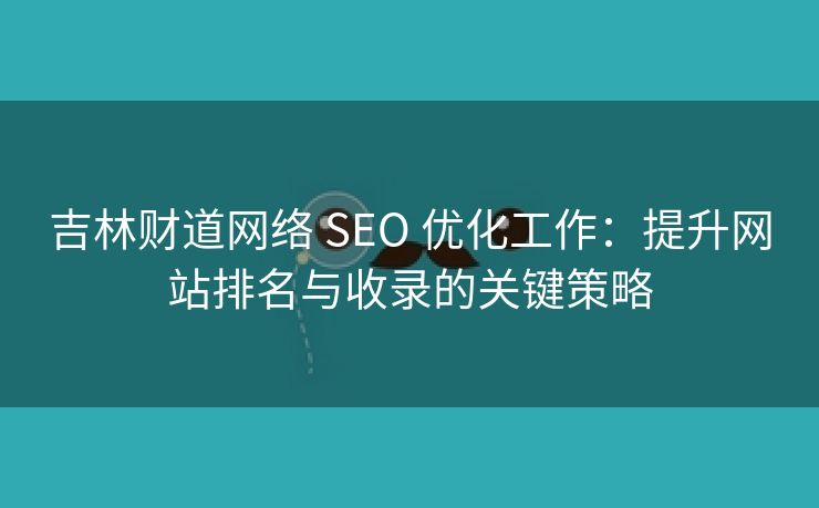 吉林财道网络 SEO 优化工作：提升网站排名与收录的关键策略