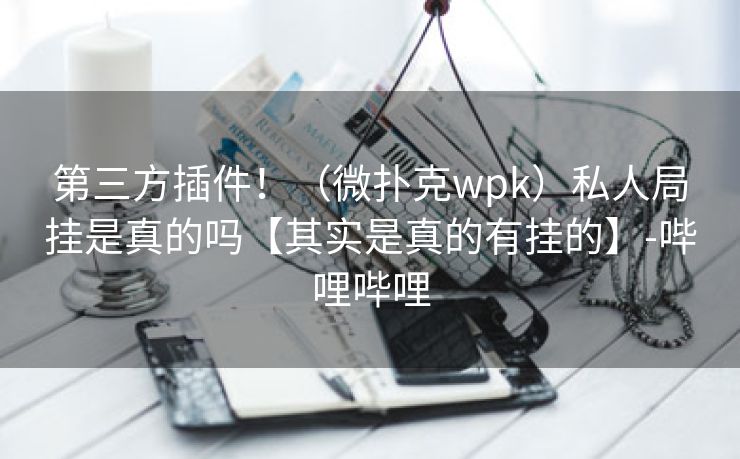 第三方插件！（微扑克wpk）私人局挂是真的吗【其实是真的有挂的】-哔哩哔哩