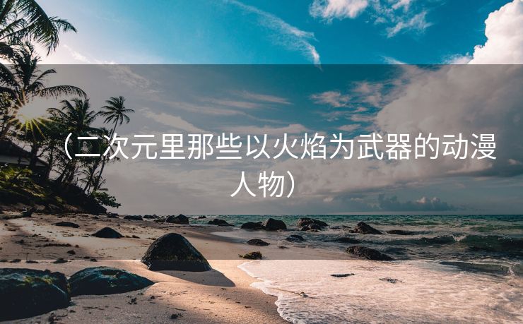 （二次元里那些以火焰为武器的动漫人物）