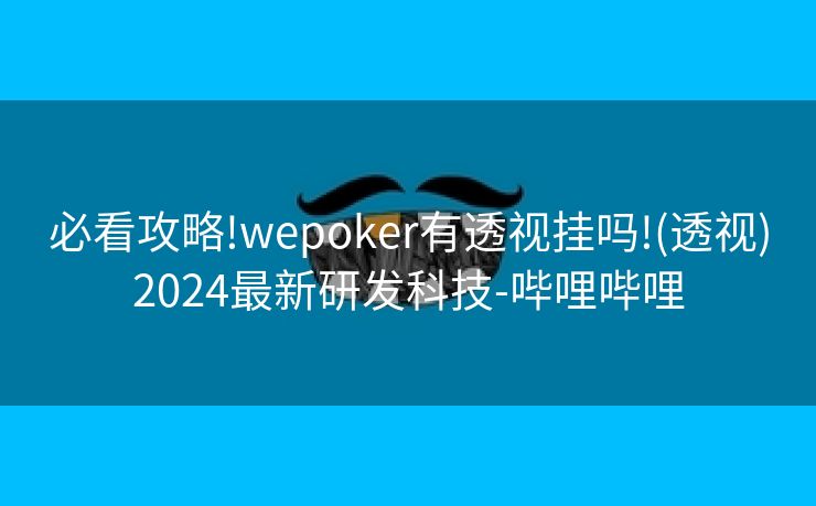 必看攻略!wepoker有透视挂吗!(透视)2024最新研发科技-哔哩哔哩